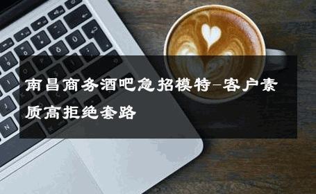 南昌商务酒吧急招模特-客户素质高拒绝套路 