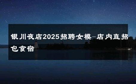 银川夜店2025招聘女模-店内直招包食宿 