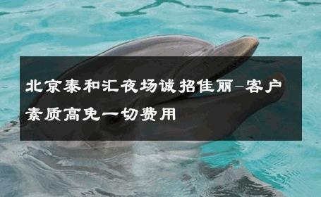 北京泰和汇夜场诚招佳丽-客户素质高免一切费用 