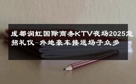 成都润虹国际商务KTV夜场2025急招礼仪-外地豪车接送场子众多 