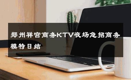 郑州祥宫商务KTV夜场急招商务模特日结 