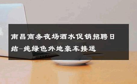 南昌商务夜场酒水促销招聘日结-纯绿色外地豪车接送 