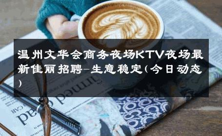温州文华会商务夜场KTV夜场最新佳丽招聘-生意稳定(今日动态) 