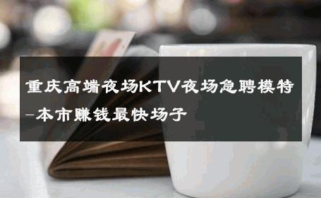 重庆高端夜场KTV夜场急聘模特-本市赚钱最快场子 