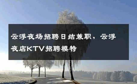 云浮夜场招聘日结兼职，云浮夜店KTV招聘模特