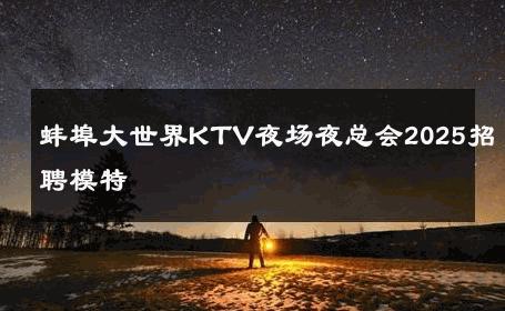 蚌埠大世界KTV夜场夜总会2025招聘模特 