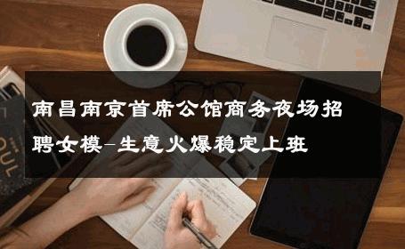 南昌南京首席公馆商务夜场招聘女模-生意火爆稳定上班 