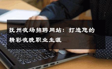 抚州夜场招聘网站：打造您的精彩夜晚职业生涯