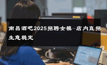 南昌酒吧2025招聘女模-店内直招生意稳定 