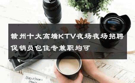 赣州十大高端KTV夜场夜场招聘促销员包住专兼职均可 
