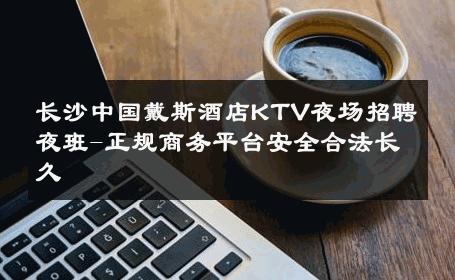 长沙中国戴斯酒店KTV夜场招聘夜班-正规商务平台安全合法长久 