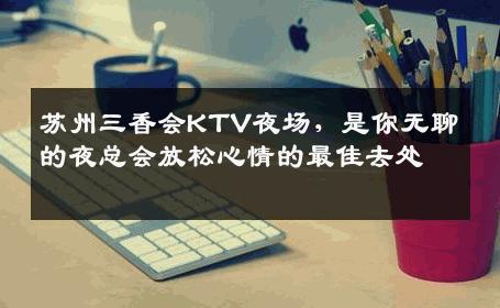 苏州三香会KTV夜场，是你无聊的夜总会放松心情的最佳去处 