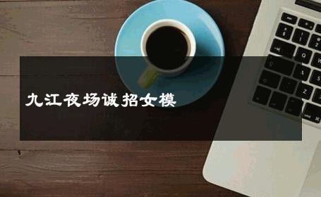 九江夜场诚招女模 