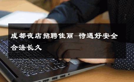 成都夜店招聘佳丽-待遇好安全合法长久 