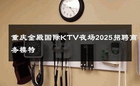重庆金殿国际KTV夜场2025招聘商务模特 