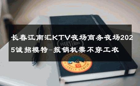长春江南汇KTV夜场商务夜场2025诚招模特-报销机票不穿工衣 