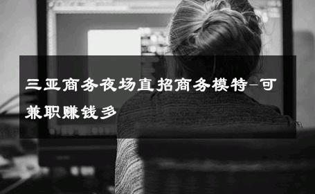 三亚商务夜场直招商务模特-可兼职赚钱多 