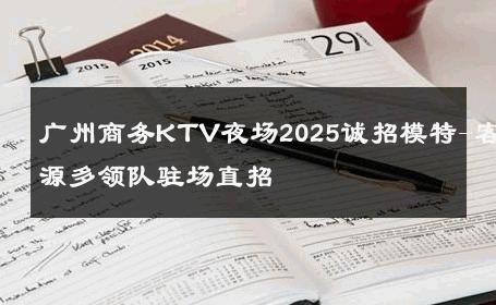 广州商务KTV夜场2025诚招模特-客源多领队驻场直招 
