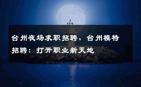 台州夜场求职招聘，台州模特招聘：打开职业新天地