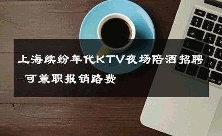 上海缤纷年代KTV夜场陪酒招聘-可兼职报销路费 