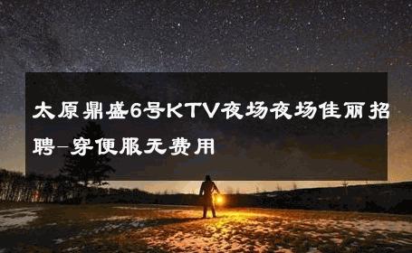 太原鼎盛6号KTV夜场夜场佳丽招聘-穿便服无费用 