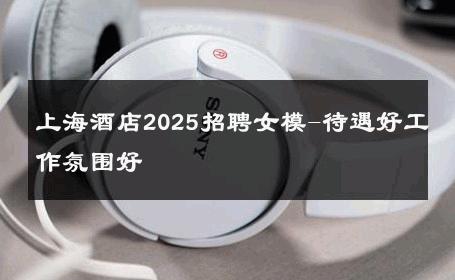 上海酒店2025招聘女模-待遇好工作氛围好 