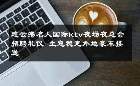 连云港名人国际ktv夜场夜总会招聘礼仪-生意稳定外地豪车接送 