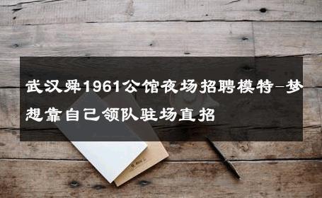 武汉舜1961公馆夜场招聘模特-梦想靠自己领队驻场直招 