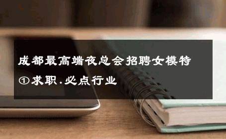 成都最高端夜总会招聘女模特①求职.必点行业 