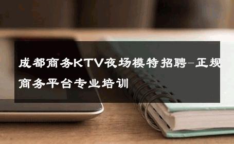 成都商务KTV夜场模特招聘-正规商务平台专业培训 