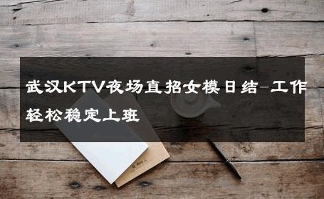 武汉KTV夜场直招女模日结-工作轻松稳定上班 