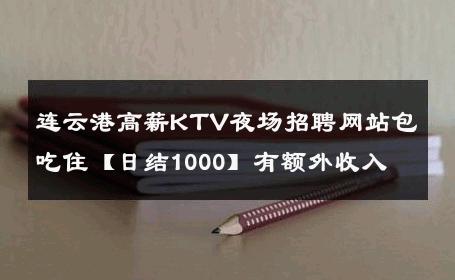 连云港高薪KTV夜场招聘网站包吃住【日结1000】有额外收入 