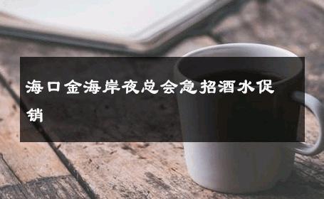 海口金海岸夜总会急招酒水促销 