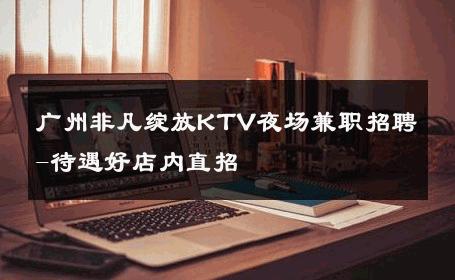 广州非凡绽放KTV夜场兼职招聘-待遇好店内直招 