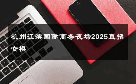 杭州江滨国际商务夜场2025直招女模 