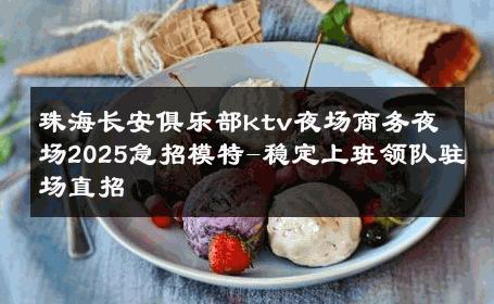 珠海长安俱乐部ktv夜场商务夜场2025急招模特-稳定上班领队驻场直招 