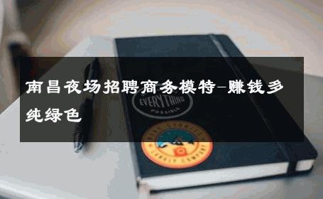 南昌夜场招聘商务模特-赚钱多纯绿色 