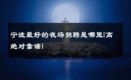 宁波最好的夜场招聘是哪里[高绝对靠谱] 