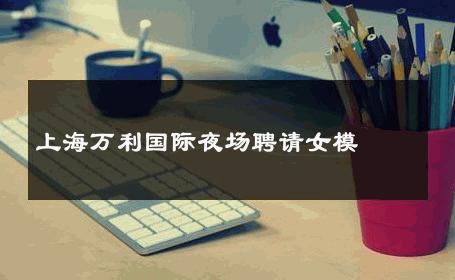 上海万利国际夜场聘请女模 