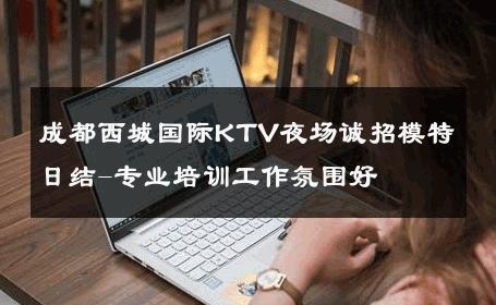 成都西城国际KTV夜场诚招模特日结-专业培训工作氛围好 