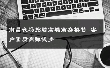 南昌夜场招聘高端商务模特-客户素质高赚钱多 
