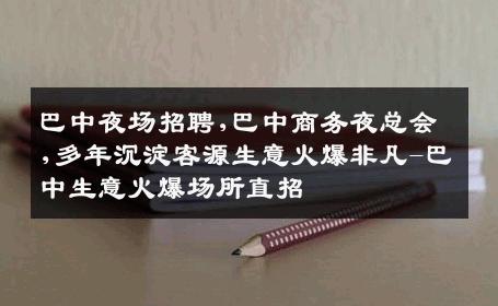 巴中夜场招聘,巴中商务夜总会,多年沉淀客源生意火爆非凡-巴中生意火爆场所直招