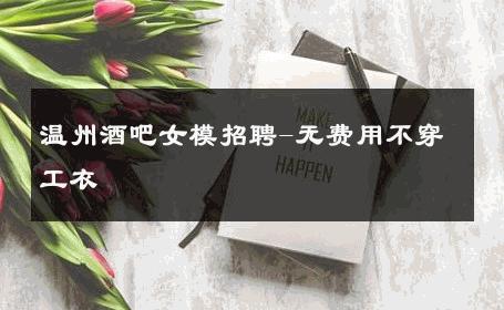 温州酒吧女模招聘-无费用不穿工衣 