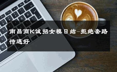 南昌商K诚招女模日结-拒绝套路待遇好 