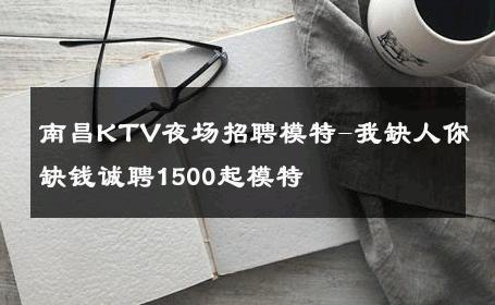 南昌KTV夜场招聘模特-我缺人你缺钱诚聘1500起模特 