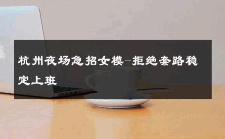 杭州夜场急招女模-拒绝套路稳定上班 