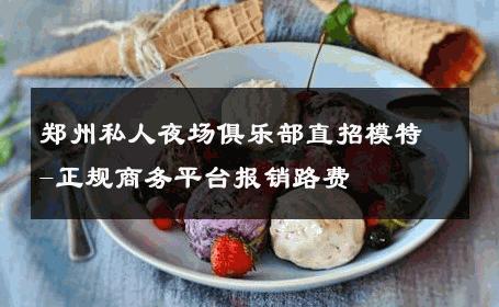 郑州私人夜场俱乐部直招模特-正规商务平台报销路费 