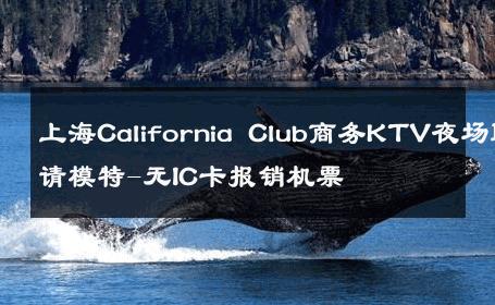 上海California Club商务KTV夜场聘请模特-无IC卡报销机票 