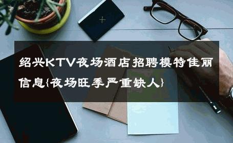 绍兴KTV夜场酒店招聘模特佳丽信息{夜场旺季严重缺人} 