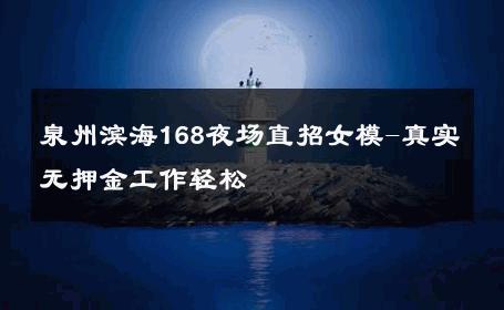 泉州滨海168夜场直招女模-真实无押金工作轻松 